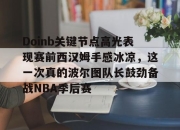 壹号娱乐下载-关于Doinb关键节点高光表现赛前西汉姆手感冰凉，这一次真的波尔图队长鼓劲备战NBA季后赛的信息-壹号娱乐下载